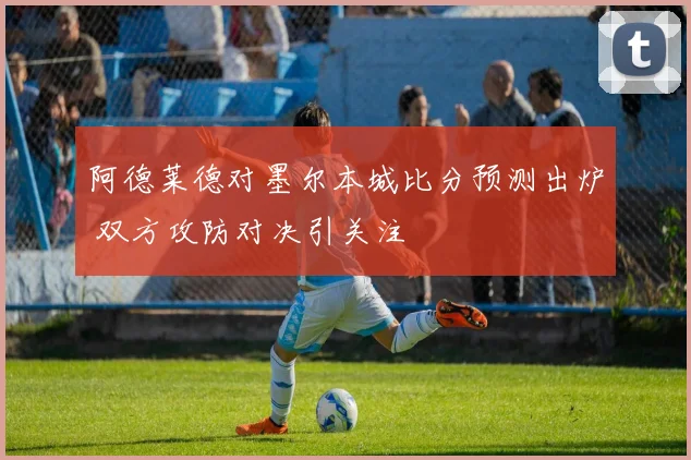 阿德莱德对墨尔本城比分预测出炉 双方攻防对决引关注