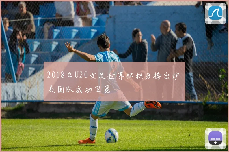 2018年U20女足世界杯积分榜出炉 美国队成功卫冕